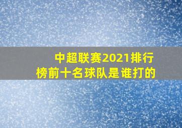 中超联赛2021排行榜前十名球队是谁打的