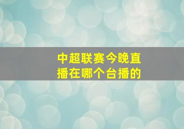 中超联赛今晚直播在哪个台播的