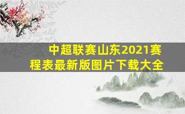 中超联赛山东2021赛程表最新版图片下载大全