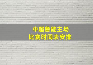 中超鲁能主场比赛时间表安排