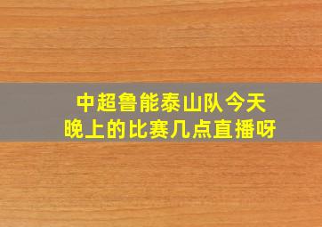 中超鲁能泰山队今天晚上的比赛几点直播呀