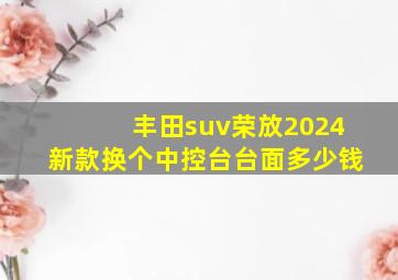 丰田suv荣放2024新款换个中控台台面多少钱