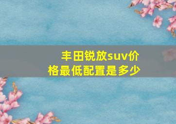 丰田锐放suv价格最低配置是多少