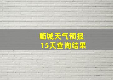 临城天气预报15天查询结果