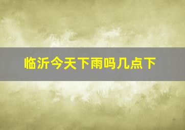 临沂今天下雨吗几点下