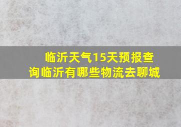 临沂天气15天预报查询临沂有哪些物流去聊城