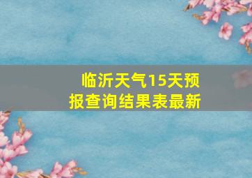 临沂天气15天预报查询结果表最新