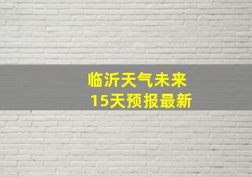 临沂天气未来15天预报最新