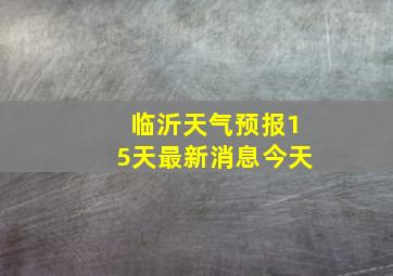 临沂天气预报15天最新消息今天