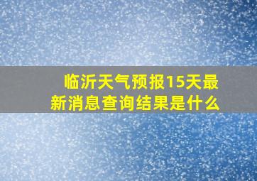 临沂天气预报15天最新消息查询结果是什么