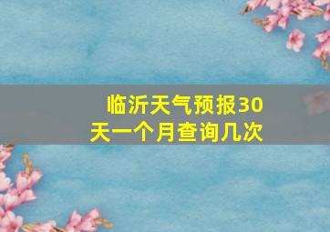 临沂天气预报30天一个月查询几次