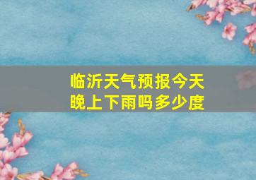 临沂天气预报今天晚上下雨吗多少度