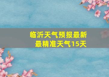 临沂天气预报最新最精准天气15天