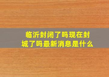 临沂封闭了吗现在封城了吗最新消息是什么