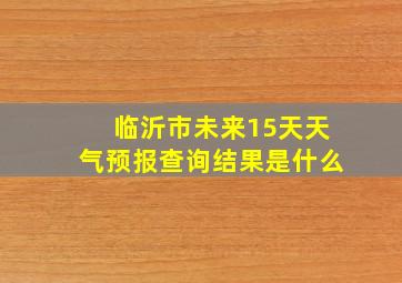 临沂市未来15天天气预报查询结果是什么