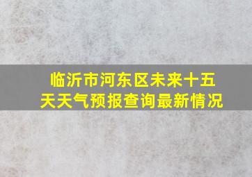 临沂市河东区未来十五天天气预报查询最新情况