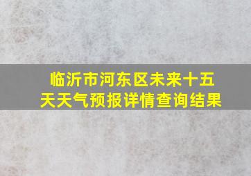 临沂市河东区未来十五天天气预报详情查询结果