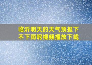 临沂明天的天气预报下不下雨呢视频播放下载