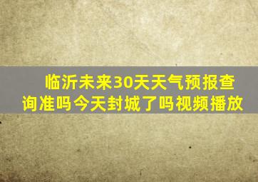 临沂未来30天天气预报查询准吗今天封城了吗视频播放