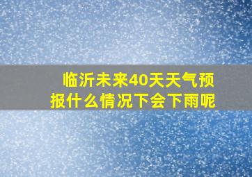 临沂未来40天天气预报什么情况下会下雨呢