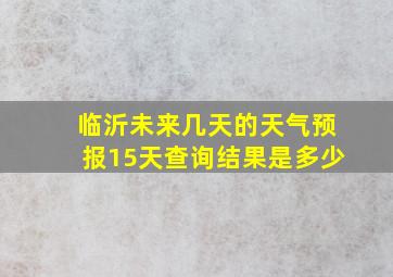 临沂未来几天的天气预报15天查询结果是多少