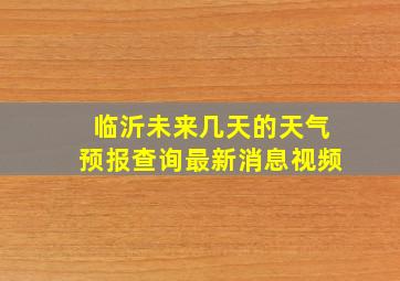 临沂未来几天的天气预报查询最新消息视频