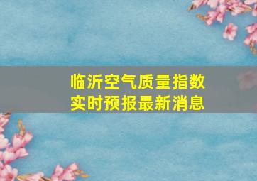 临沂空气质量指数实时预报最新消息