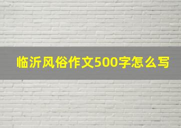 临沂风俗作文500字怎么写