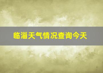 临淄天气情况查询今天