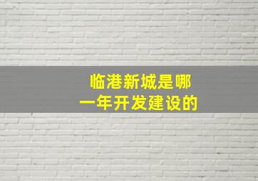 临港新城是哪一年开发建设的