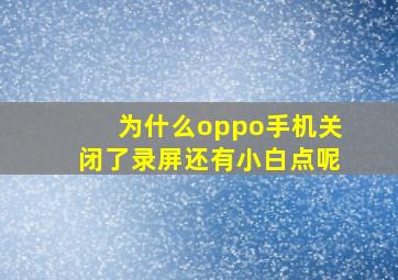 为什么oppo手机关闭了录屏还有小白点呢