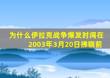 为什么伊拉克战争爆发时间在2003年3月20日拂晓前