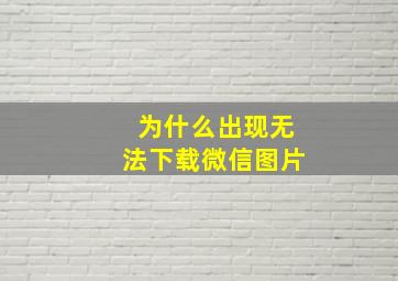 为什么出现无法下载微信图片