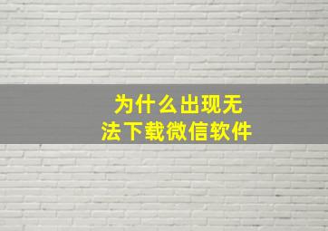 为什么出现无法下载微信软件