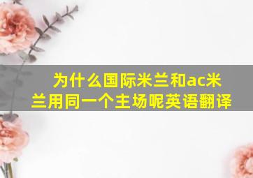 为什么国际米兰和ac米兰用同一个主场呢英语翻译