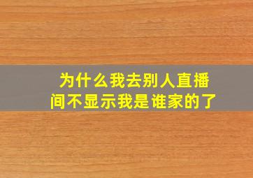 为什么我去别人直播间不显示我是谁家的了