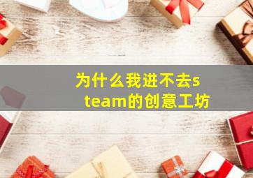 为什么我进不去steam的创意工坊