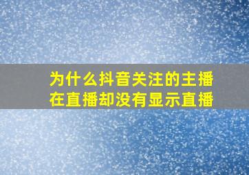 为什么抖音关注的主播在直播却没有显示直播