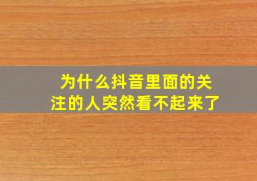 为什么抖音里面的关注的人突然看不起来了