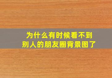 为什么有时候看不到别人的朋友圈背景图了