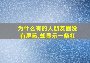 为什么有的人朋友圈没有屏蔽,却显示一条杠