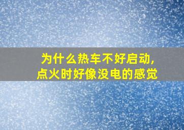 为什么热车不好启动,点火时好像没电的感觉