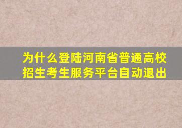 为什么登陆河南省普通高校招生考生服务平台自动退出