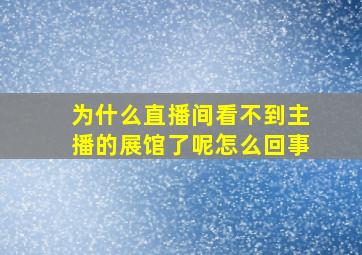 为什么直播间看不到主播的展馆了呢怎么回事