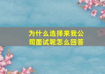 为什么选择来我公司面试呢怎么回答