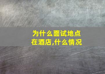 为什么面试地点在酒店,什么情况