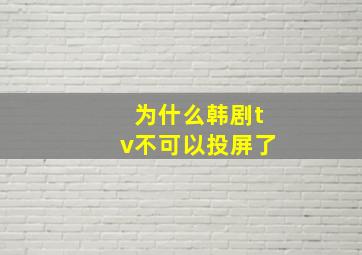 为什么韩剧tv不可以投屏了