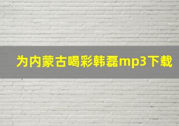 为内蒙古喝彩韩磊mp3下载