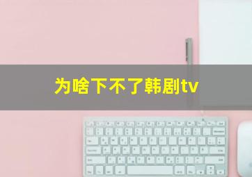 为啥下不了韩剧tv