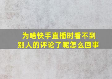 为啥快手直播时看不到别人的评论了呢怎么回事